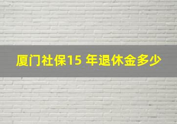 厦门社保15 年退休金多少